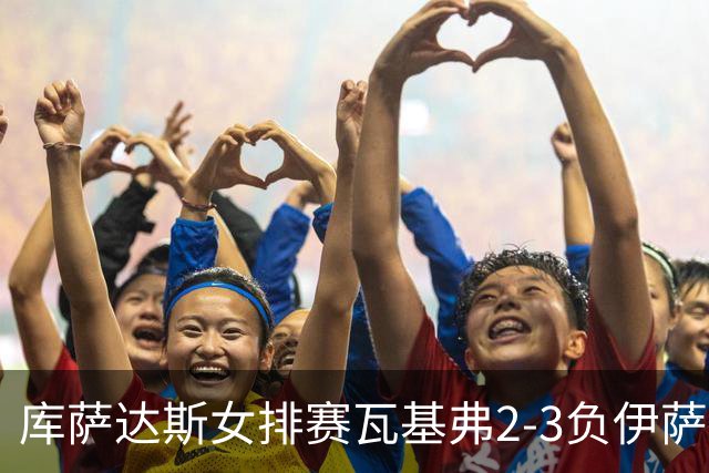 库萨达斯女排赛瓦基弗2-3负伊萨 首遭败绩仍夺魁